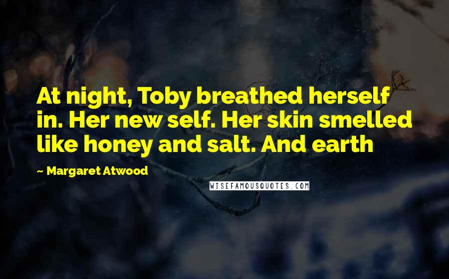 Margaret Atwood Quotes: At night, Toby breathed herself in. Her new self. Her skin smelled like honey and salt. And earth