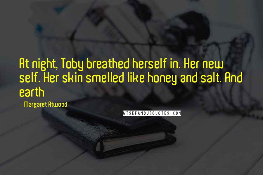 Margaret Atwood Quotes: At night, Toby breathed herself in. Her new self. Her skin smelled like honey and salt. And earth