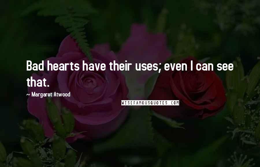 Margaret Atwood Quotes: Bad hearts have their uses; even I can see that.