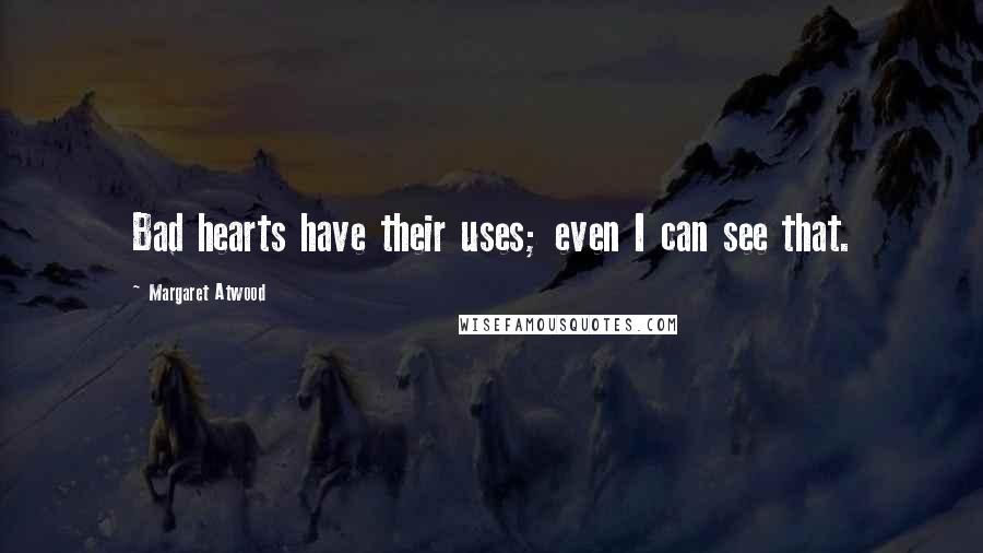 Margaret Atwood Quotes: Bad hearts have their uses; even I can see that.