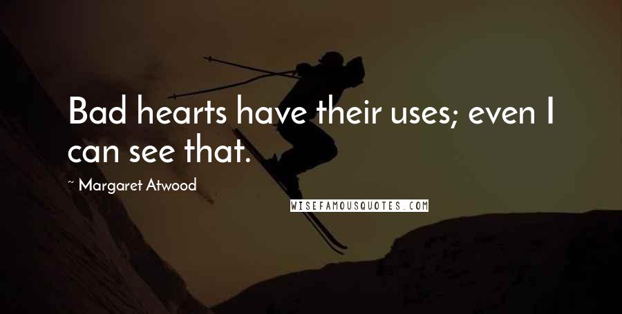 Margaret Atwood Quotes: Bad hearts have their uses; even I can see that.