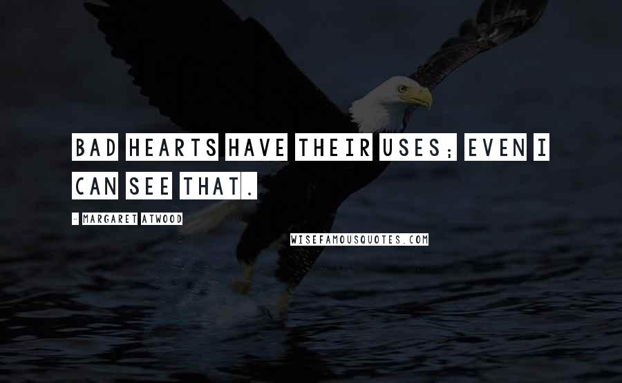 Margaret Atwood Quotes: Bad hearts have their uses; even I can see that.