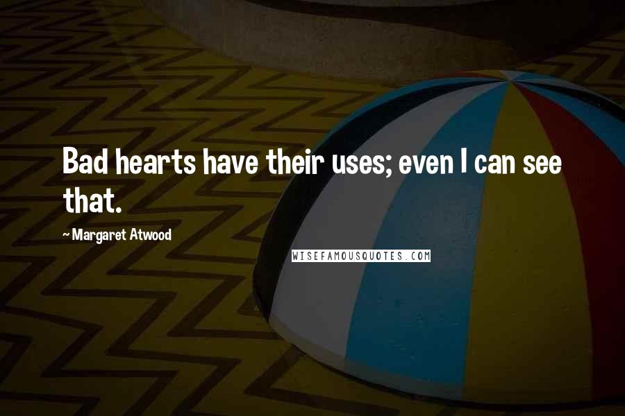 Margaret Atwood Quotes: Bad hearts have their uses; even I can see that.