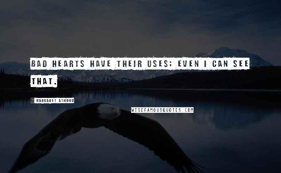 Margaret Atwood Quotes: Bad hearts have their uses; even I can see that.