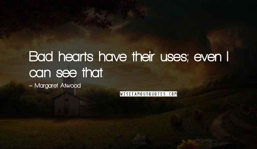 Margaret Atwood Quotes: Bad hearts have their uses; even I can see that.