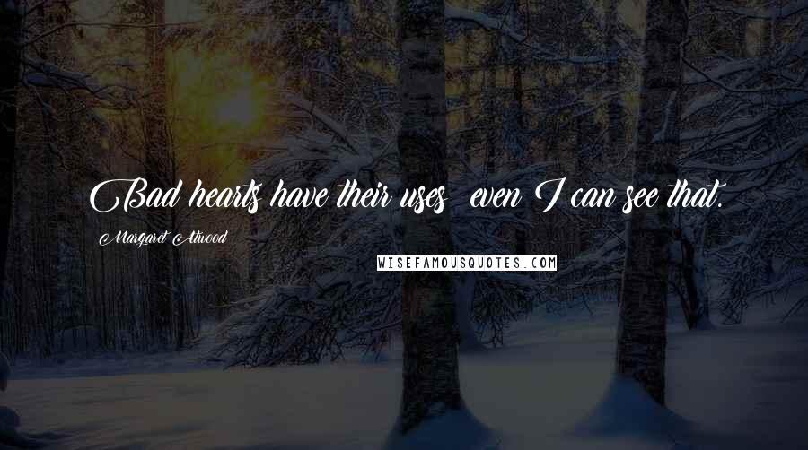 Margaret Atwood Quotes: Bad hearts have their uses; even I can see that.