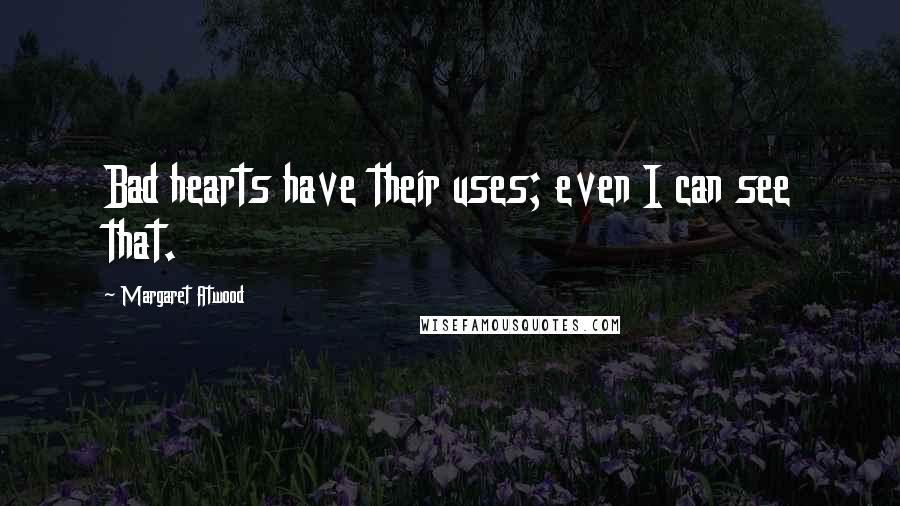 Margaret Atwood Quotes: Bad hearts have their uses; even I can see that.