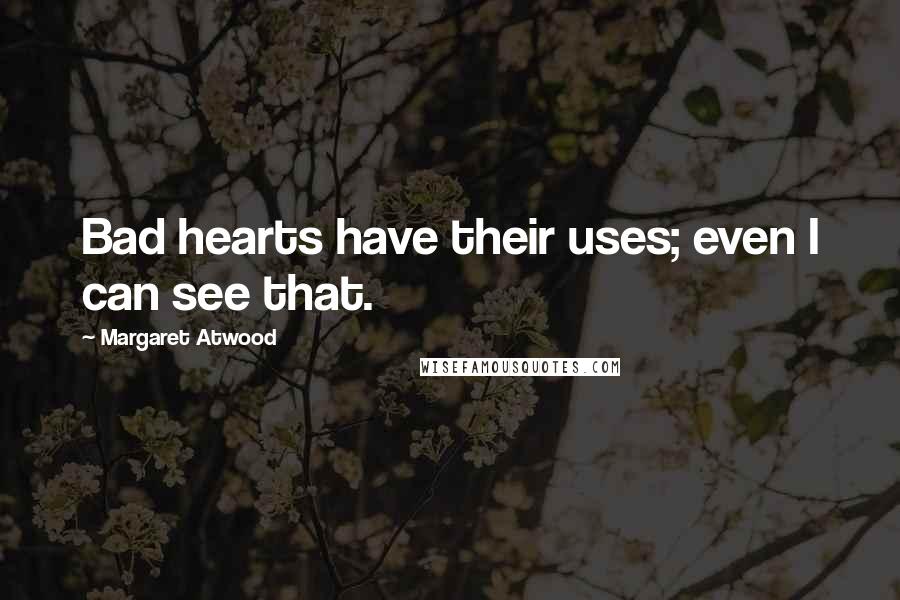 Margaret Atwood Quotes: Bad hearts have their uses; even I can see that.