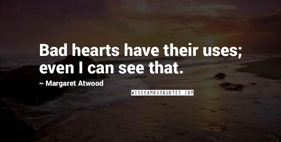 Margaret Atwood Quotes: Bad hearts have their uses; even I can see that.