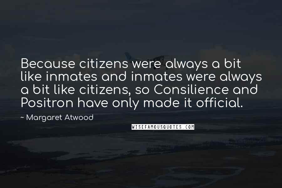 Margaret Atwood Quotes: Because citizens were always a bit like inmates and inmates were always a bit like citizens, so Consilience and Positron have only made it official.