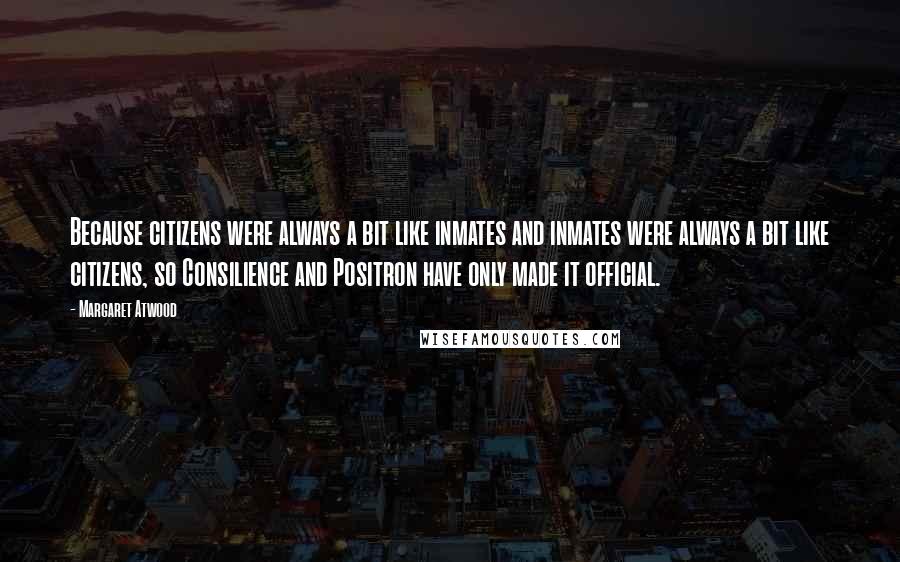 Margaret Atwood Quotes: Because citizens were always a bit like inmates and inmates were always a bit like citizens, so Consilience and Positron have only made it official.