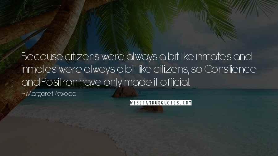 Margaret Atwood Quotes: Because citizens were always a bit like inmates and inmates were always a bit like citizens, so Consilience and Positron have only made it official.