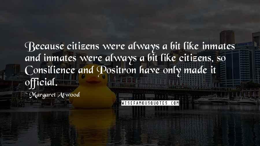 Margaret Atwood Quotes: Because citizens were always a bit like inmates and inmates were always a bit like citizens, so Consilience and Positron have only made it official.