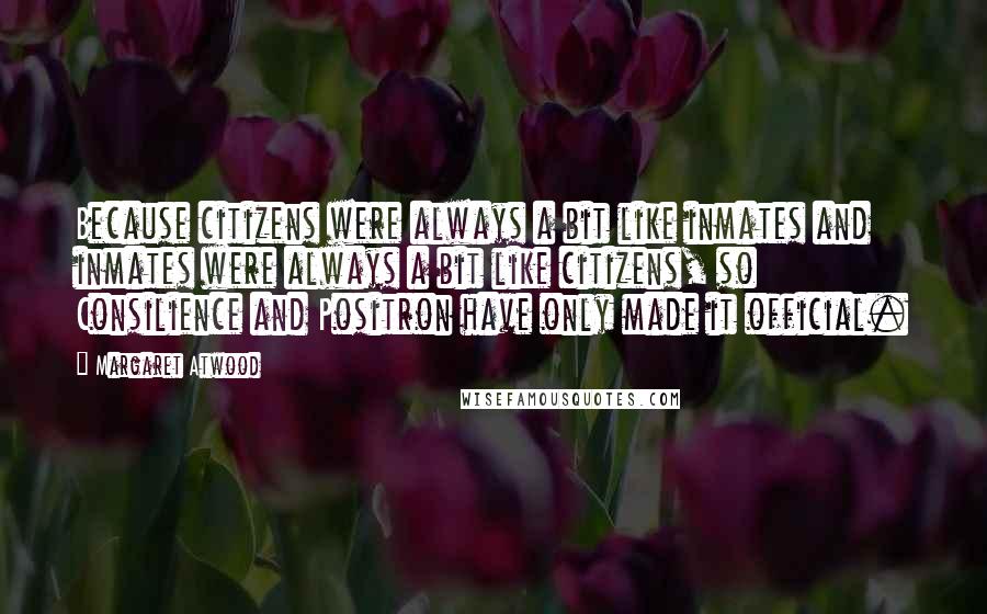 Margaret Atwood Quotes: Because citizens were always a bit like inmates and inmates were always a bit like citizens, so Consilience and Positron have only made it official.