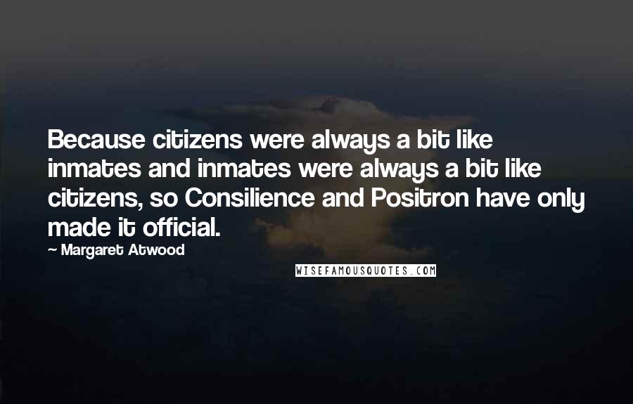 Margaret Atwood Quotes: Because citizens were always a bit like inmates and inmates were always a bit like citizens, so Consilience and Positron have only made it official.