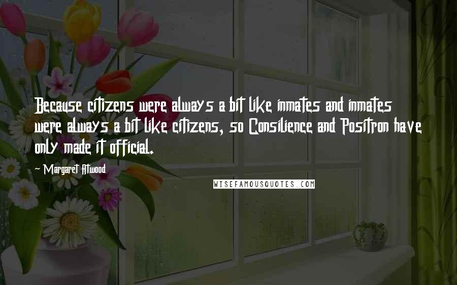 Margaret Atwood Quotes: Because citizens were always a bit like inmates and inmates were always a bit like citizens, so Consilience and Positron have only made it official.