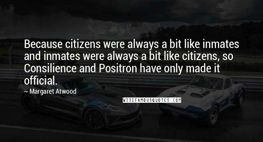 Margaret Atwood Quotes: Because citizens were always a bit like inmates and inmates were always a bit like citizens, so Consilience and Positron have only made it official.