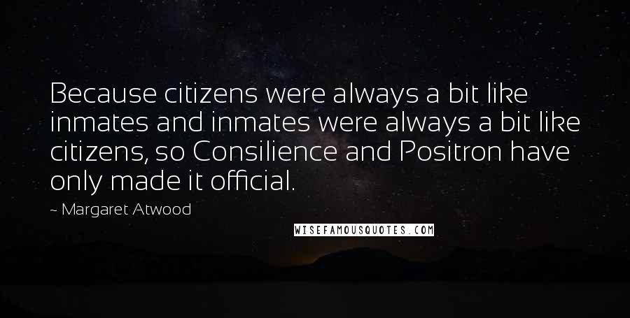 Margaret Atwood Quotes: Because citizens were always a bit like inmates and inmates were always a bit like citizens, so Consilience and Positron have only made it official.