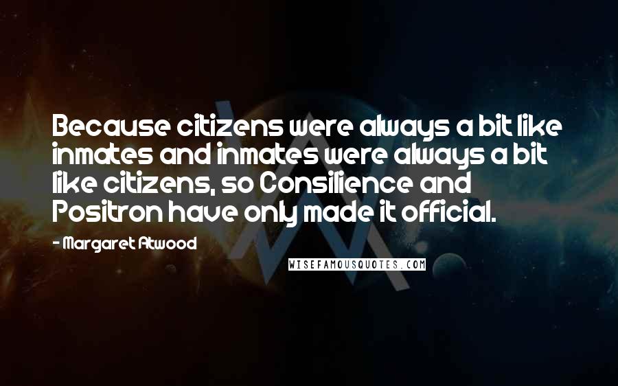 Margaret Atwood Quotes: Because citizens were always a bit like inmates and inmates were always a bit like citizens, so Consilience and Positron have only made it official.