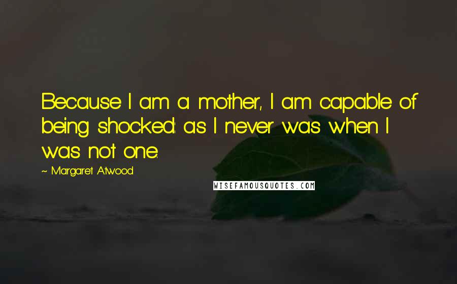Margaret Atwood Quotes: Because I am a mother, I am capable of being shocked: as I never was when I was not one.