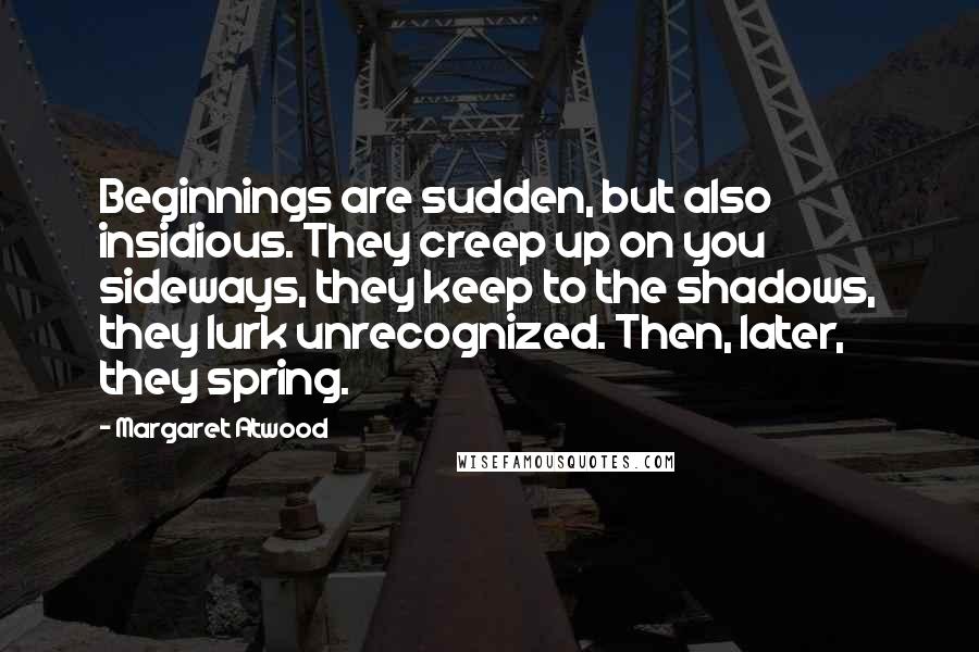 Margaret Atwood Quotes: Beginnings are sudden, but also insidious. They creep up on you sideways, they keep to the shadows, they lurk unrecognized. Then, later, they spring.