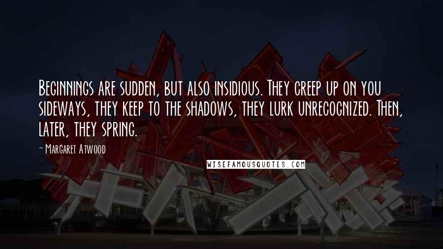 Margaret Atwood Quotes: Beginnings are sudden, but also insidious. They creep up on you sideways, they keep to the shadows, they lurk unrecognized. Then, later, they spring.