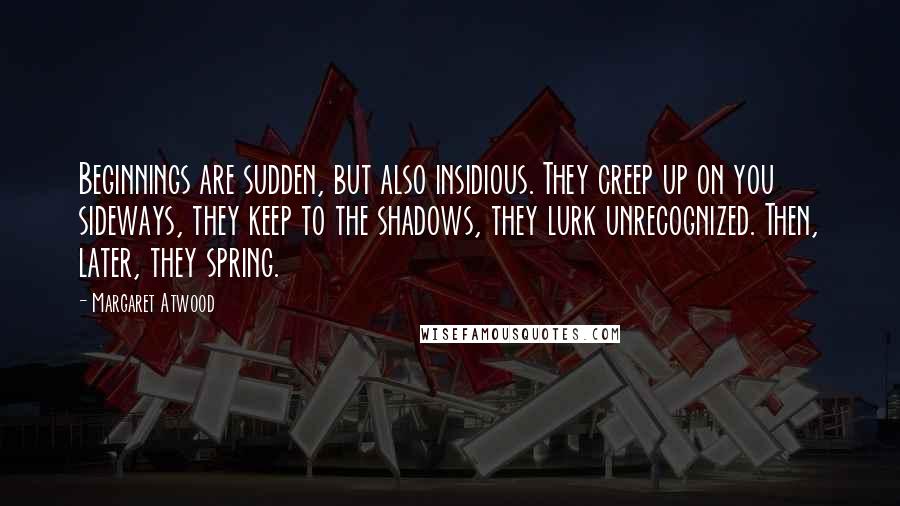 Margaret Atwood Quotes: Beginnings are sudden, but also insidious. They creep up on you sideways, they keep to the shadows, they lurk unrecognized. Then, later, they spring.