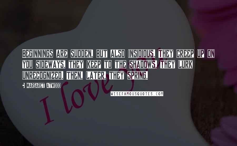 Margaret Atwood Quotes: Beginnings are sudden, but also insidious. They creep up on you sideways, they keep to the shadows, they lurk unrecognized. Then, later, they spring.
