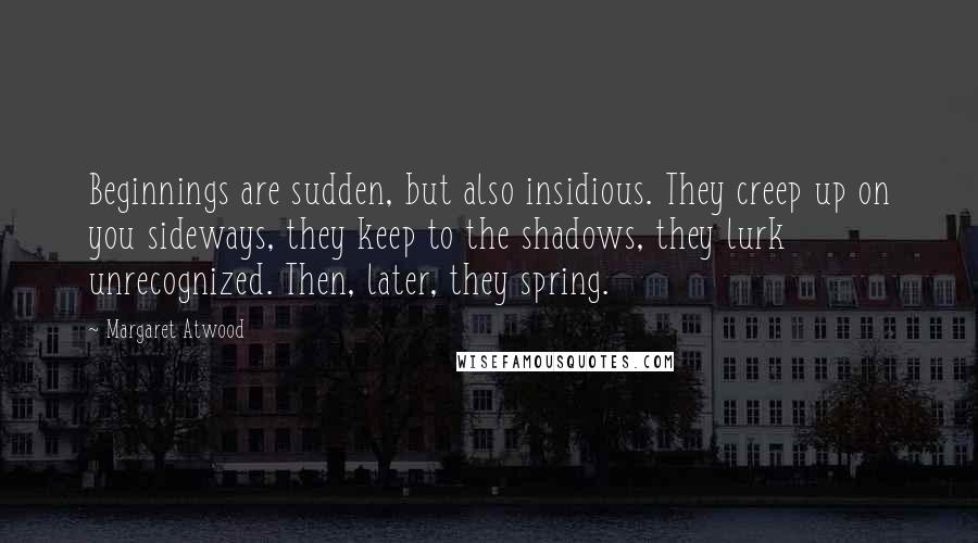 Margaret Atwood Quotes: Beginnings are sudden, but also insidious. They creep up on you sideways, they keep to the shadows, they lurk unrecognized. Then, later, they spring.