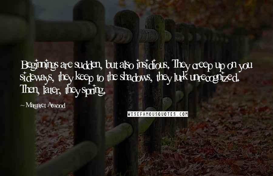 Margaret Atwood Quotes: Beginnings are sudden, but also insidious. They creep up on you sideways, they keep to the shadows, they lurk unrecognized. Then, later, they spring.