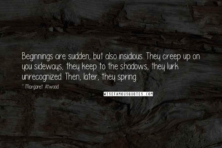 Margaret Atwood Quotes: Beginnings are sudden, but also insidious. They creep up on you sideways, they keep to the shadows, they lurk unrecognized. Then, later, they spring.