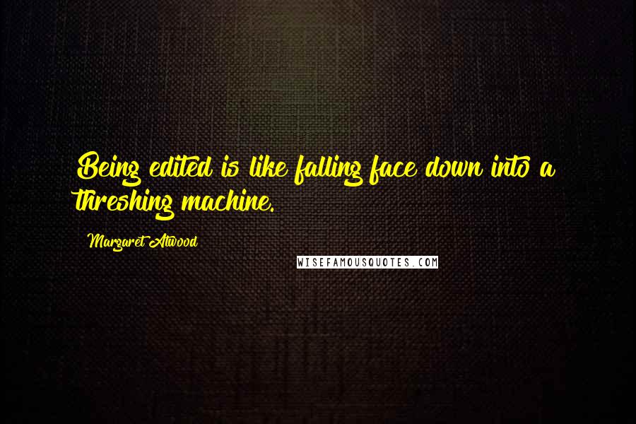 Margaret Atwood Quotes: Being edited is like falling face down into a threshing machine.