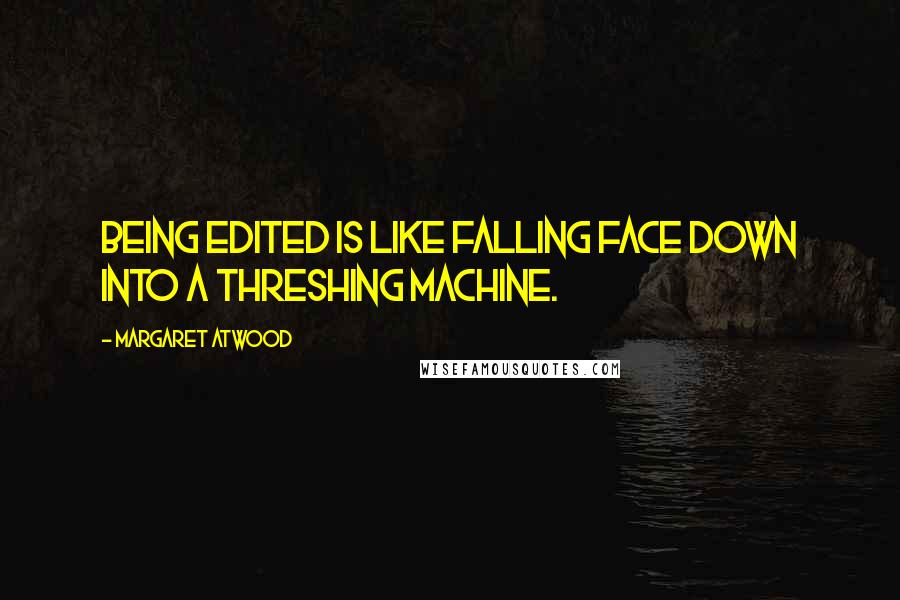 Margaret Atwood Quotes: Being edited is like falling face down into a threshing machine.