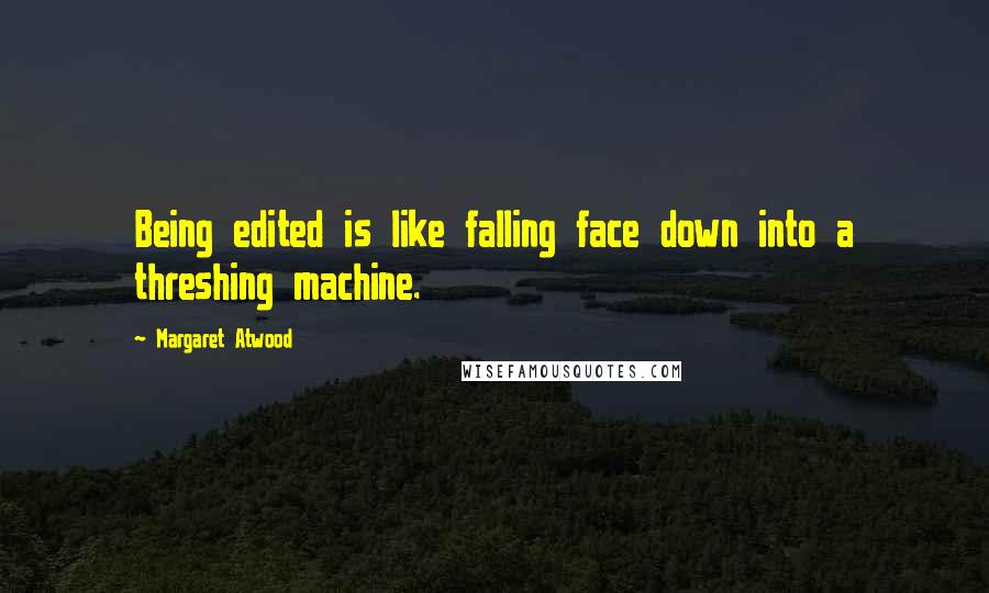 Margaret Atwood Quotes: Being edited is like falling face down into a threshing machine.