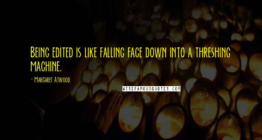 Margaret Atwood Quotes: Being edited is like falling face down into a threshing machine.