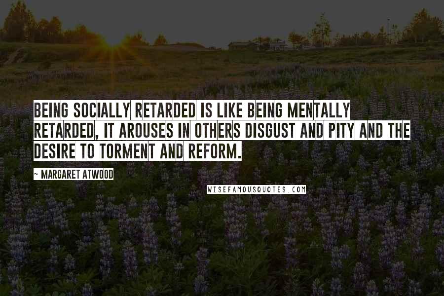 Margaret Atwood Quotes: Being socially retarded is like being mentally retarded, it arouses in others disgust and pity and the desire to torment and reform.