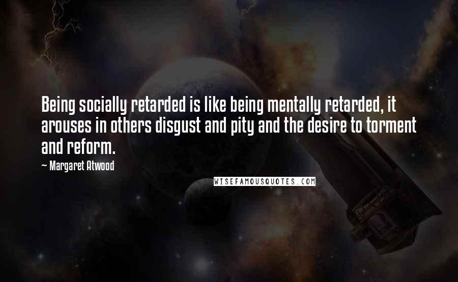 Margaret Atwood Quotes: Being socially retarded is like being mentally retarded, it arouses in others disgust and pity and the desire to torment and reform.