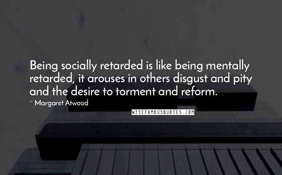 Margaret Atwood Quotes: Being socially retarded is like being mentally retarded, it arouses in others disgust and pity and the desire to torment and reform.