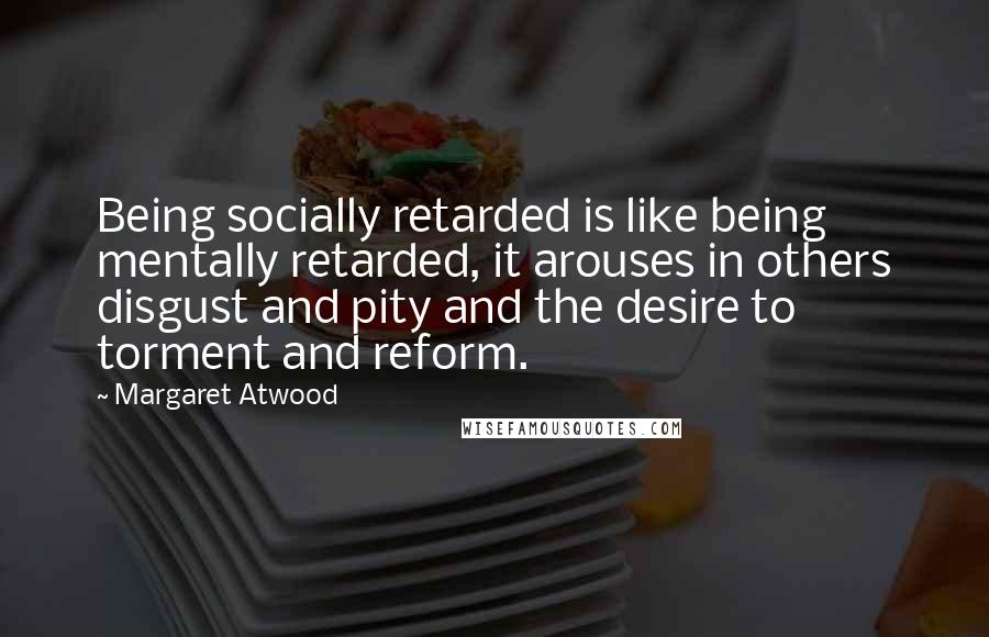 Margaret Atwood Quotes: Being socially retarded is like being mentally retarded, it arouses in others disgust and pity and the desire to torment and reform.