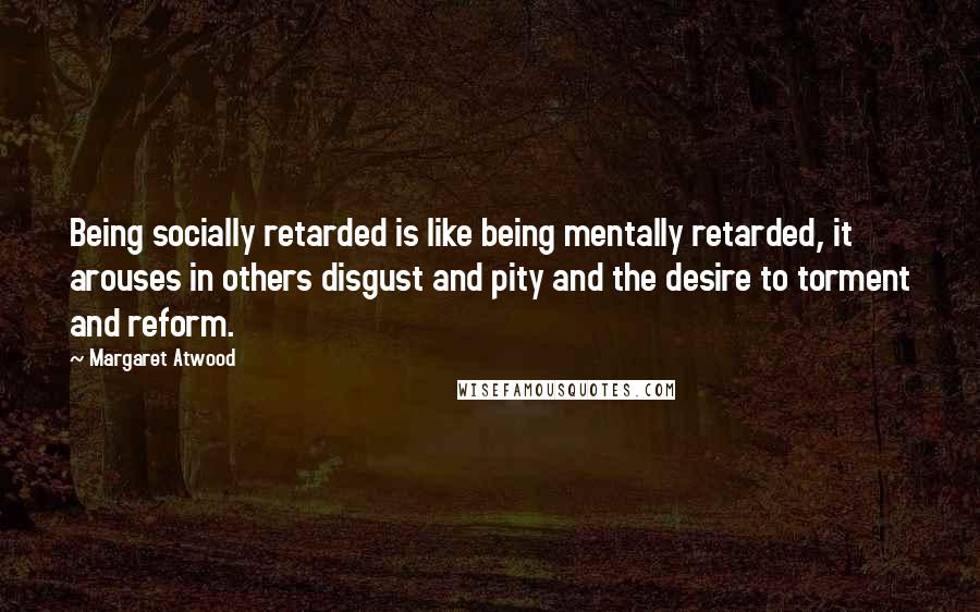 Margaret Atwood Quotes: Being socially retarded is like being mentally retarded, it arouses in others disgust and pity and the desire to torment and reform.