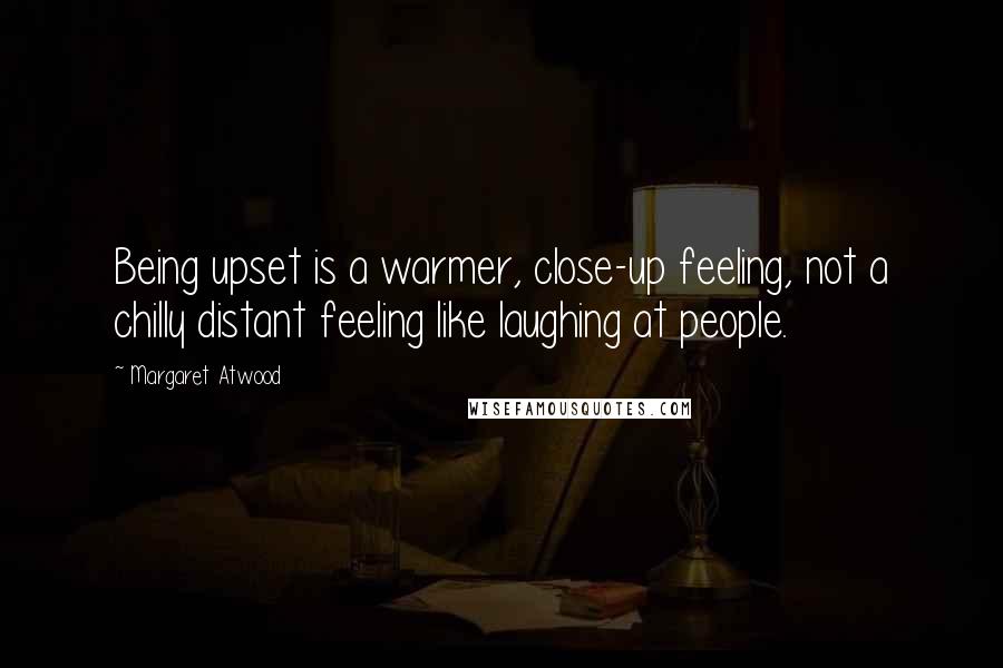 Margaret Atwood Quotes: Being upset is a warmer, close-up feeling, not a chilly distant feeling like laughing at people.