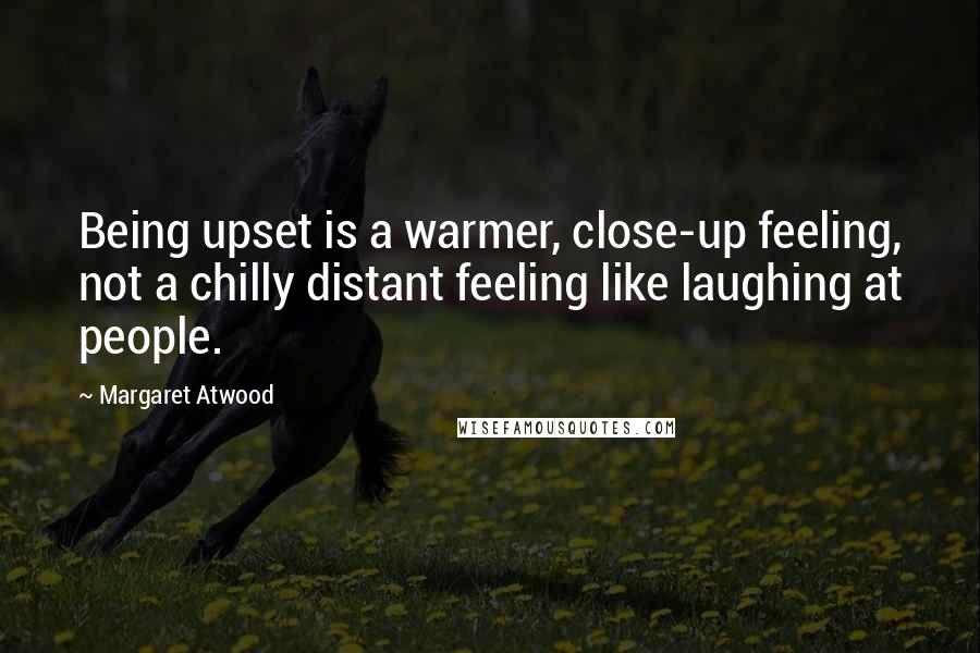 Margaret Atwood Quotes: Being upset is a warmer, close-up feeling, not a chilly distant feeling like laughing at people.