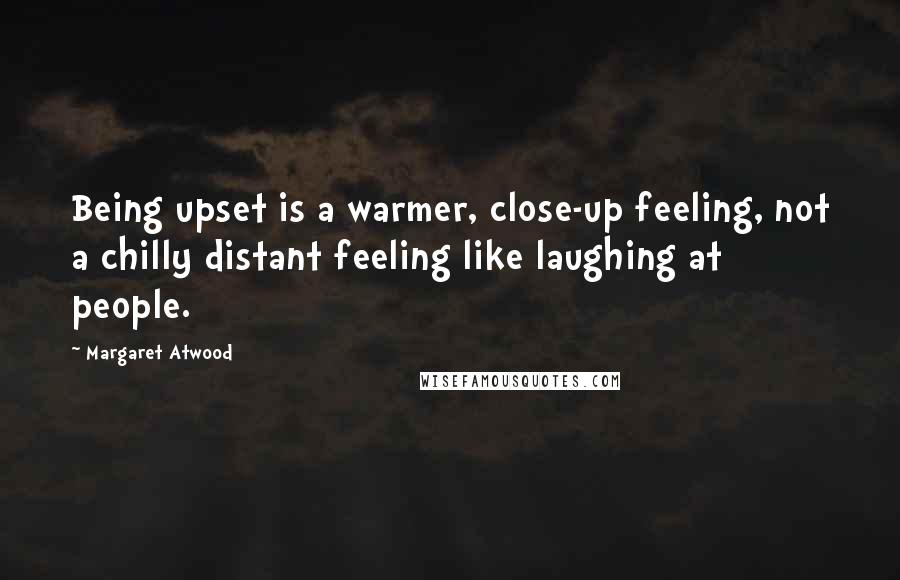 Margaret Atwood Quotes: Being upset is a warmer, close-up feeling, not a chilly distant feeling like laughing at people.
