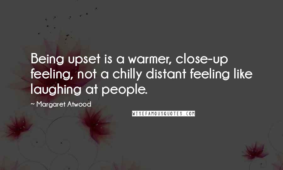 Margaret Atwood Quotes: Being upset is a warmer, close-up feeling, not a chilly distant feeling like laughing at people.