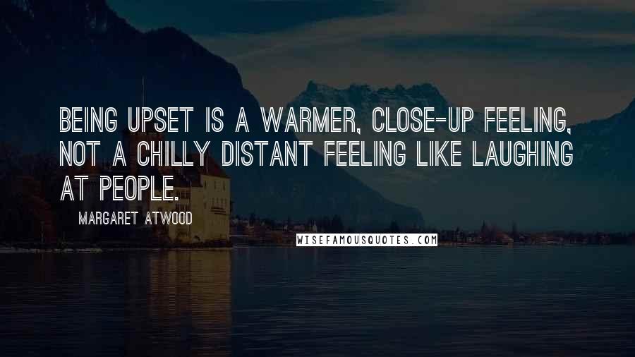 Margaret Atwood Quotes: Being upset is a warmer, close-up feeling, not a chilly distant feeling like laughing at people.