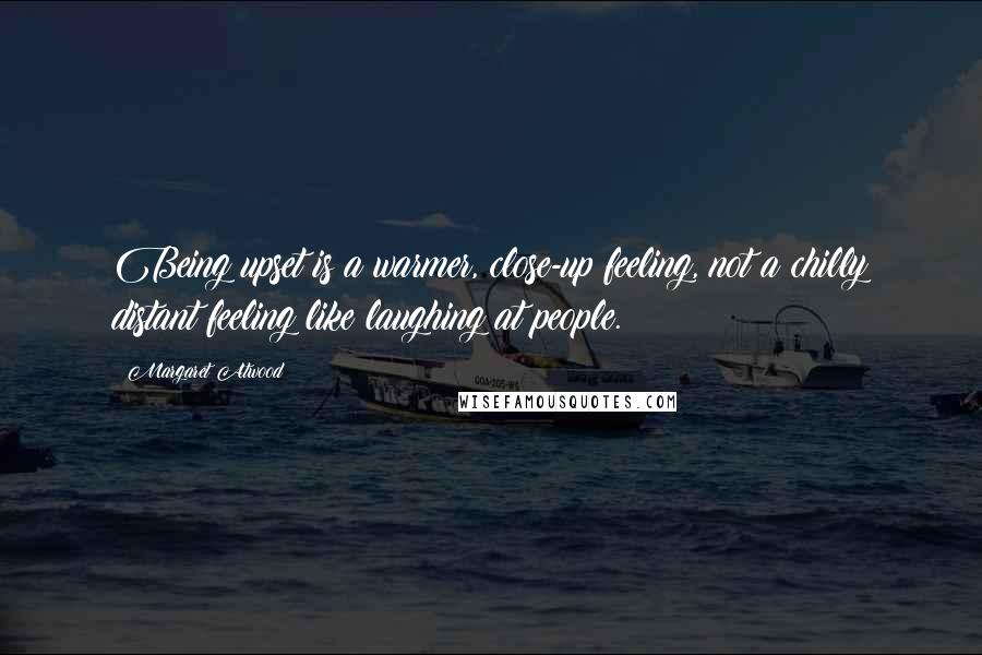 Margaret Atwood Quotes: Being upset is a warmer, close-up feeling, not a chilly distant feeling like laughing at people.