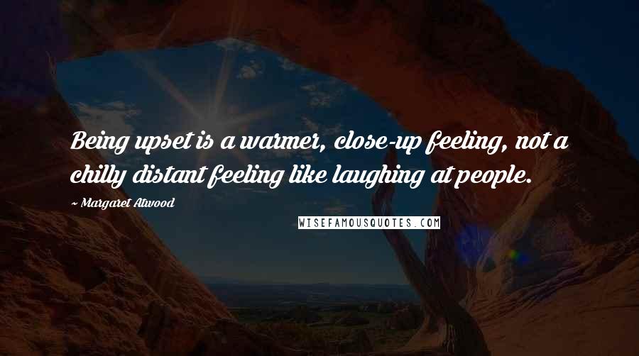 Margaret Atwood Quotes: Being upset is a warmer, close-up feeling, not a chilly distant feeling like laughing at people.