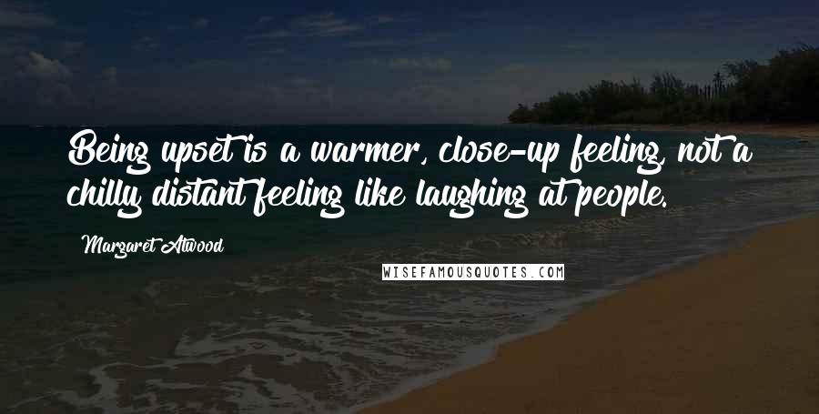 Margaret Atwood Quotes: Being upset is a warmer, close-up feeling, not a chilly distant feeling like laughing at people.