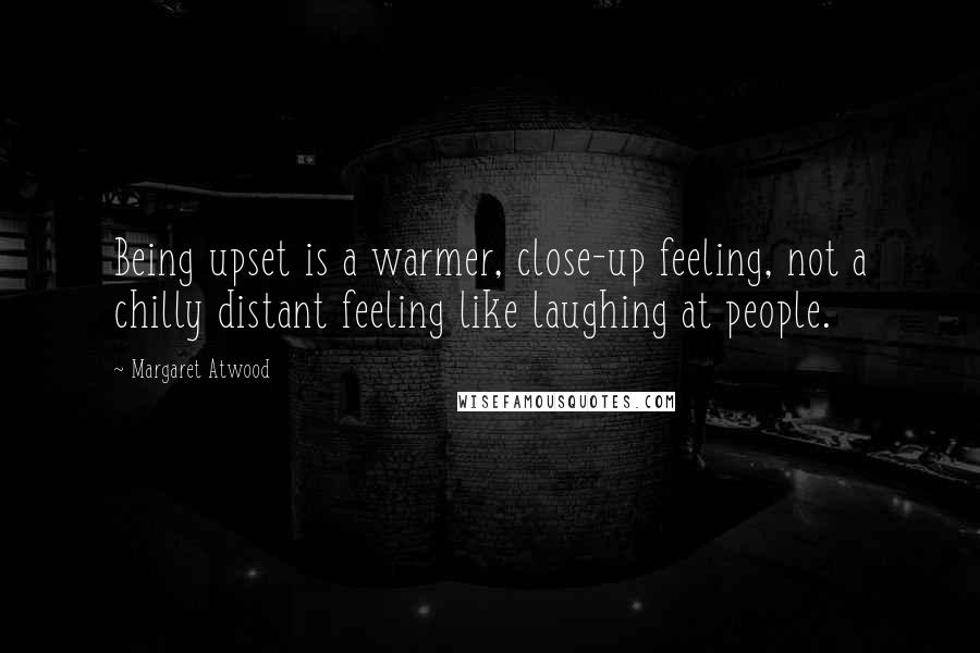 Margaret Atwood Quotes: Being upset is a warmer, close-up feeling, not a chilly distant feeling like laughing at people.