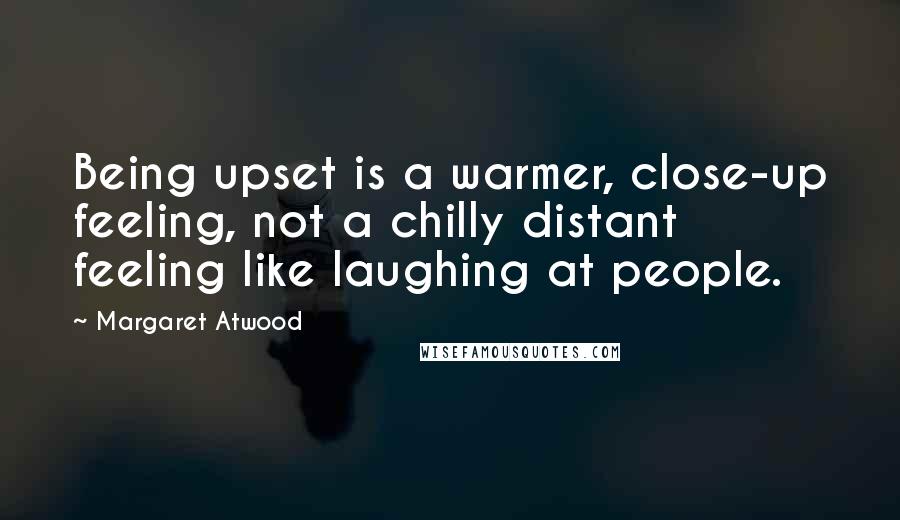 Margaret Atwood Quotes: Being upset is a warmer, close-up feeling, not a chilly distant feeling like laughing at people.